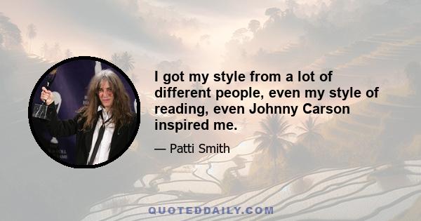 I got my style from a lot of different people, even my style of reading, even Johnny Carson inspired me.