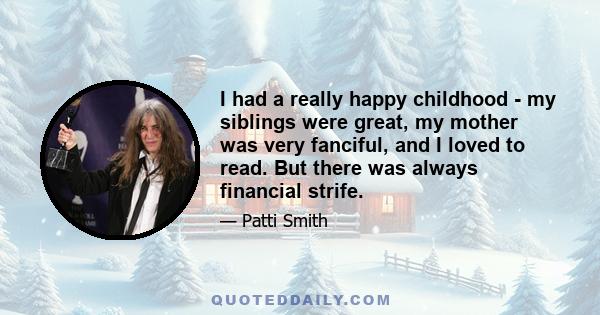 I had a really happy childhood - my siblings were great, my mother was very fanciful, and I loved to read. But there was always financial strife.