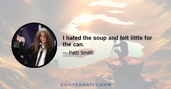 I hated the soup and felt little for the can.