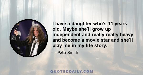 I have a daughter who's 11 years old. Maybe she'll grow up independent and really really heavy and become a movie star and she'll play me in my life story.