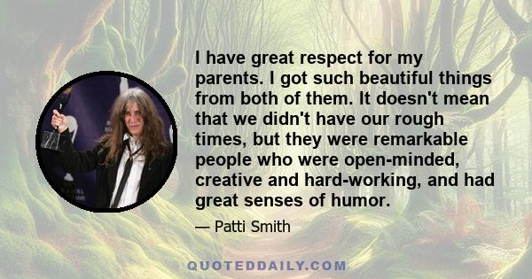 I have great respect for my parents. I got such beautiful things from both of them. It doesn't mean that we didn't have our rough times, but they were remarkable people who were open-minded, creative and hard-working,