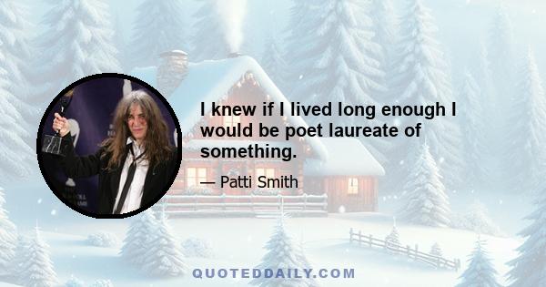 I knew if I lived long enough I would be poet laureate of something.