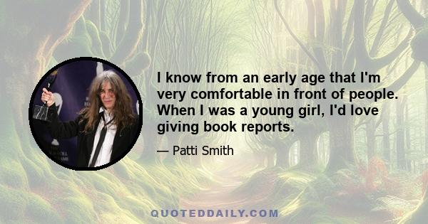 I know from an early age that I'm very comfortable in front of people. When I was a young girl, I'd love giving book reports.