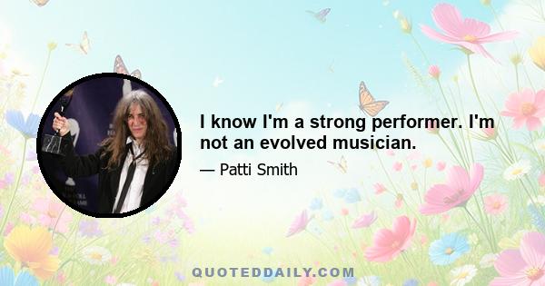 I know I'm a strong performer. I'm not an evolved musician.