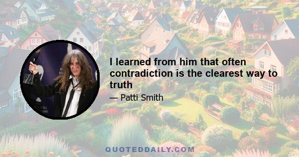 I learned from him that often contradiction is the clearest way to truth