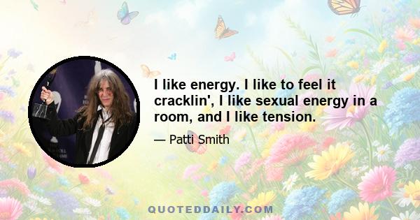 I like energy. I like to feel it cracklin', I like sexual energy in a room, and I like tension.