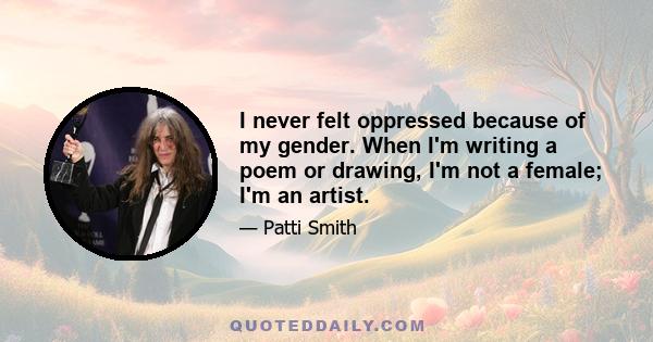 I never felt oppressed because of my gender. When I'm writing a poem or drawing, I'm not a female; I'm an artist.