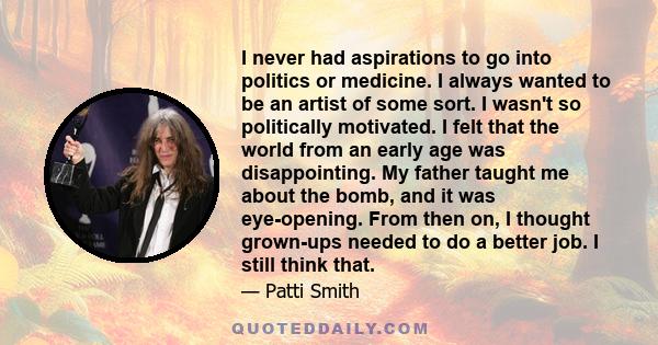 I never had aspirations to go into politics or medicine. I always wanted to be an artist of some sort. I wasn't so politically motivated. I felt that the world from an early age was disappointing. My father taught me