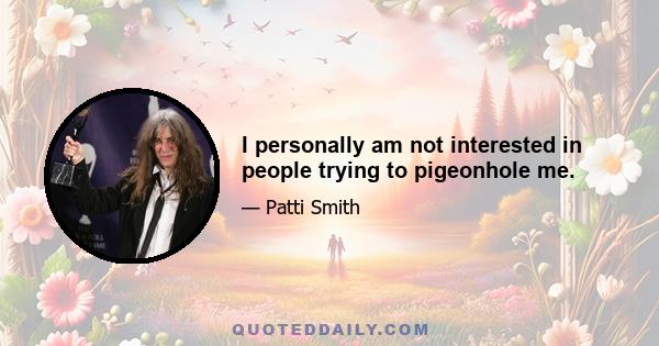 I personally am not interested in people trying to pigeonhole me.