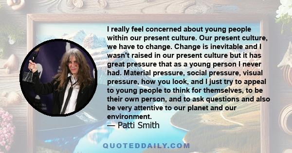 I really feel concerned about young people within our present culture. Our present culture, we have to change. Change is inevitable and I wasn't raised in our present culture but it has great pressure that as a young