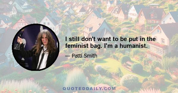 I still don't want to be put in the feminist bag. I'm a humanist.