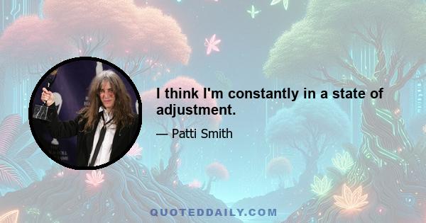 I think I'm constantly in a state of adjustment.