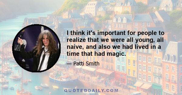 I think it's important for people to realize that we were all young, all naive, and also we had lived in a time that had magic.