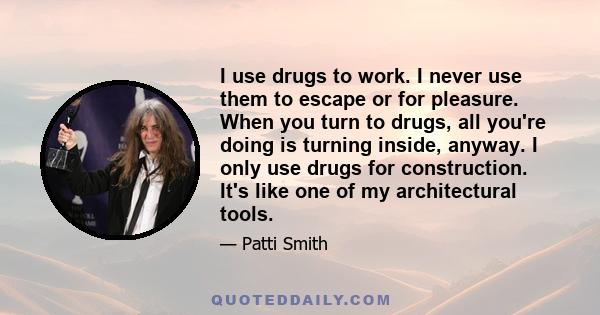 I use drugs to work. I never use them to escape or for pleasure. When you turn to drugs, all you're doing is turning inside, anyway. I only use drugs for construction. It's like one of my architectural tools.