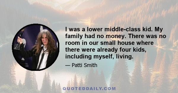 I was a lower middle-class kid. My family had no money. There was no room in our small house where there were already four kids, including myself, living.