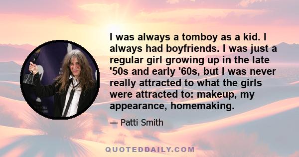 I was always a tomboy as a kid. I always had boyfriends. I was just a regular girl growing up in the late '50s and early '60s, but I was never really attracted to what the girls were attracted to: makeup, my appearance, 