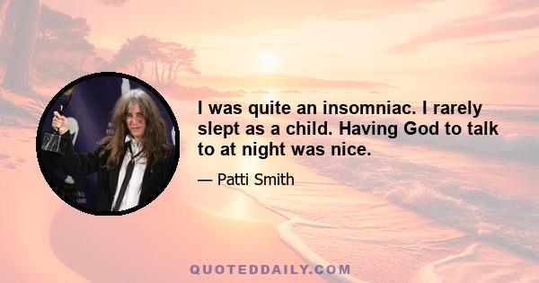 I was quite an insomniac. I rarely slept as a child. Having God to talk to at night was nice.