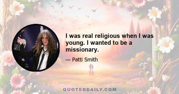 I was real religious when I was young. I wanted to be a missionary.