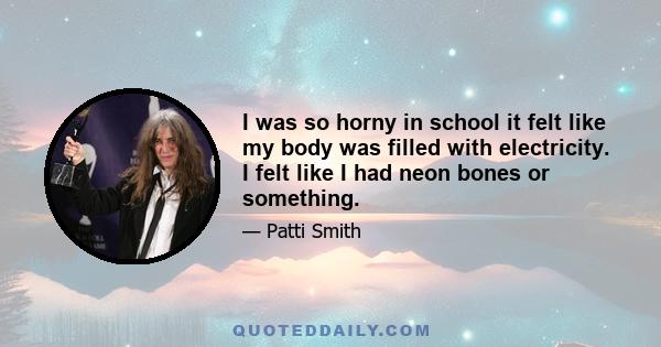 I was so horny in school it felt like my body was filled with electricity. I felt like I had neon bones or something.