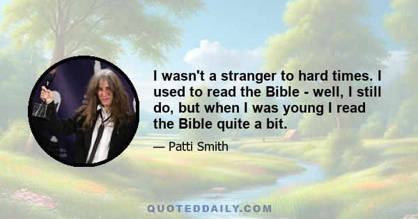 I wasn't a stranger to hard times. I used to read the Bible - well, I still do, but when I was young I read the Bible quite a bit.