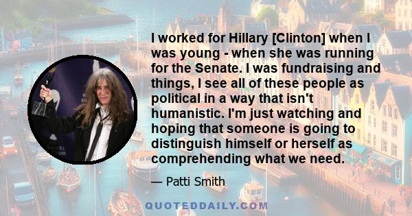 I worked for Hillary [Clinton] when I was young - when she was running for the Senate. I was fundraising and things, I see all of these people as political in a way that isn't humanistic. I'm just watching and hoping