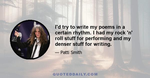 I'd try to write my poems in a certain rhythm. I had my rock 'n' roll stuff for performing and my denser stuff for writing.