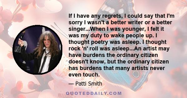 If I have any regrets, I could say that I'm sorry I wasn't a better writer or a better singer...When I was younger, I felt it was my duty to wake people up. I thought poetry was asleep. I thought rock 'n' roll was