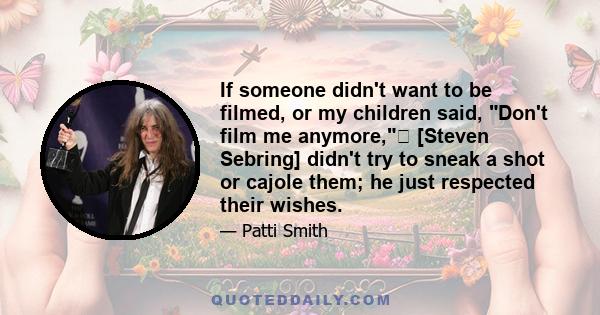 If someone didn't want to be filmed, or my children said, Don't film me anymore, [Steven Sebring] didn't try to sneak a shot or cajole them; he just respected their wishes.