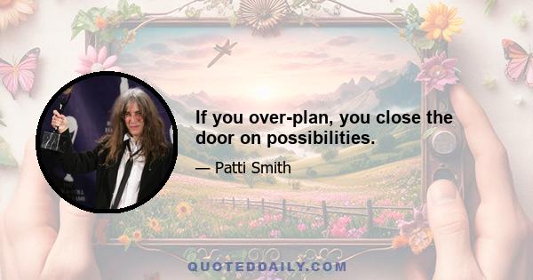 If you over-plan, you close the door on possibilities.