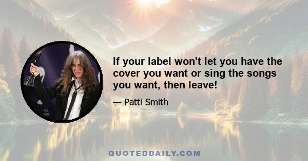 If your label won't let you have the cover you want or sing the songs you want, then leave!