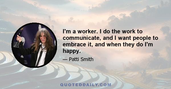 I'm a worker. I do the work to communicate, and I want people to embrace it, and when they do I'm happy.