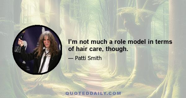 I’m not much a role model in terms of hair care, though.