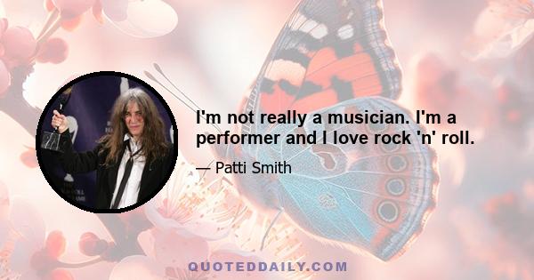 I'm not really a musician. I'm a performer and I love rock 'n' roll.