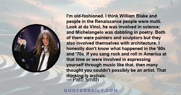 I'm old-fashioned. I think William Blake and people in the Renaissance people were multi. Look at da Vinci, he was involved in science; and Michelangelo was dabbling in poetry. Both of them were painters and sculptors