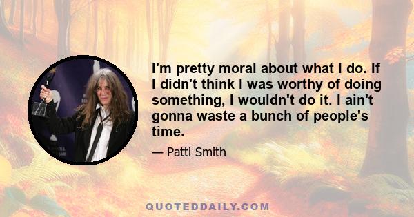 I'm pretty moral about what I do. If I didn't think I was worthy of doing something, I wouldn't do it. I ain't gonna waste a bunch of people's time.