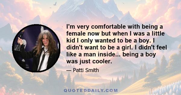 I'm very comfortable with being a female now but when I was a little kid I only wanted to be a boy. I didn't want to be a girl. I didn't feel like a man inside... being a boy was just cooler.