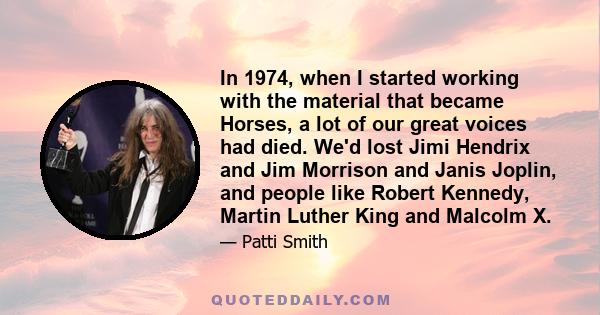 In 1974, when I started working with the material that became Horses, a lot of our great voices had died. We'd lost Jimi Hendrix and Jim Morrison and Janis Joplin, and people like Robert Kennedy, Martin Luther King and