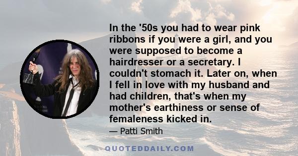 In the '50s you had to wear pink ribbons if you were a girl, and you were supposed to become a hairdresser or a secretary. I couldn't stomach it. Later on, when I fell in love with my husband and had children, that's