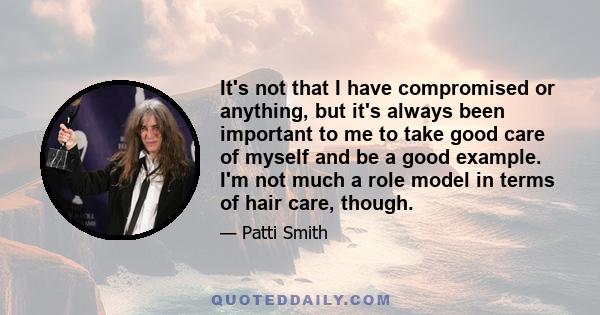 It's not that I have compromised or anything, but it's always been important to me to take good care of myself and be a good example. I'm not much a role model in terms of hair care, though.