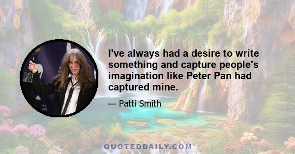 I've always had a desire to write something and capture people's imagination like Peter Pan had captured mine.