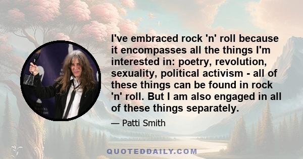 I've embraced rock 'n' roll because it encompasses all the things I'm interested in: poetry, revolution, sexuality, political activism - all of these things can be found in rock 'n' roll. But I am also engaged in all of 