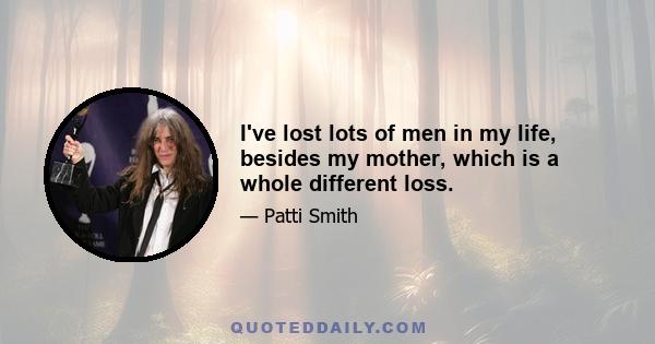 I've lost lots of men in my life, besides my mother, which is a whole different loss.