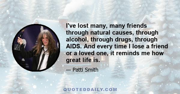 I've lost many, many friends through natural causes, through alcohol, through drugs, through AIDS. And every time I lose a friend or a loved one, it reminds me how great life is.