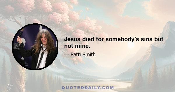 Jesus died for somebody's sins but not mine.