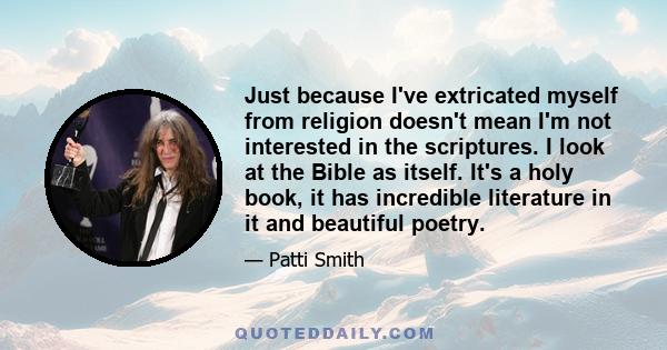 Just because I've extricated myself from religion doesn't mean I'm not interested in the scriptures. I look at the Bible as itself. It's a holy book, it has incredible literature in it and beautiful poetry.