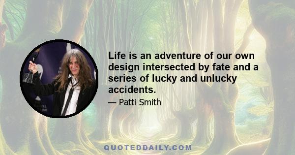 Life is an adventure of our own design intersected by fate and a series of lucky and unlucky accidents.