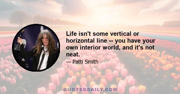 Life isn't some vertical or horizontal line -- you have your own interior world, and it's not neat.