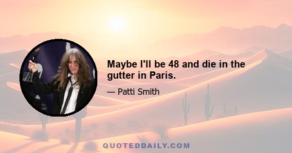 Maybe I'll be 48 and die in the gutter in Paris.