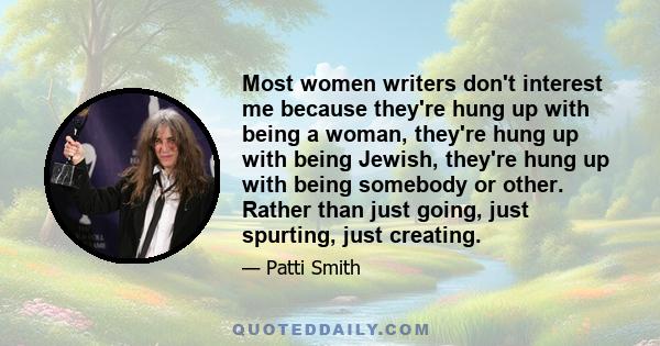 Most women writers don't interest me because they're hung up with being a woman, they're hung up with being Jewish, they're hung up with being somebody or other. Rather than just going, just spurting, just creating.