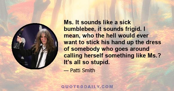 Ms. It sounds like a sick bumblebee, it sounds frigid. I mean, who the hell would ever want to stick his hand up the dress of somebody who goes around calling herself something like Ms.? It's all so stupid.